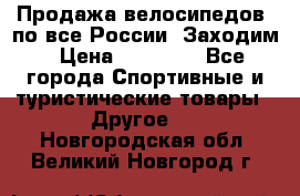 Продажа велосипедов, по все России. Заходим › Цена ­ 10 800 - Все города Спортивные и туристические товары » Другое   . Новгородская обл.,Великий Новгород г.